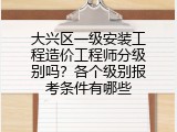 大兴区一级安装工程造价工程师分级别吗？各个级别报考条件有哪些