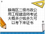静海区二级市政公用工程建造师考试大概多少钱多久可以考下来证书