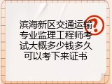 滨海新区交通运输专业监理工程师考试大概多少钱多久可以考下来证书