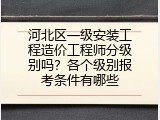 河北区一级安装工程造价工程师分级别吗？各个级别报考条件有哪些