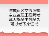 浦东新区交通运输专业监理工程师考试大概多少钱多久可以考下来证书