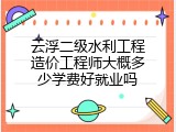 云浮二级水利工程造价工程师大概多少学费好就业吗