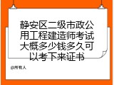 静安区二级市政公用工程建造师考试大概多少钱多久可以考下来证书
