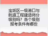 宝坻区一级港口与航道工程建造师分级别吗？各个级别报考条件有哪些