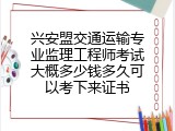 兴安盟交通运输专业监理工程师考试大概多少钱多久可以考下来证书