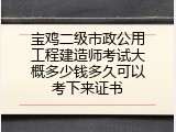 宝鸡二级市政公用工程建造师考试大概多少钱多久可以考下来证书