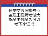 延安交通运输专业监理工程师考试大概多少钱多久可以考下来证书