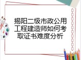揭阳二级市政公用工程建造师如何考取证书难度分析