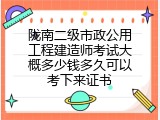 陇南二级市政公用工程建造师考试大概多少钱多久可以考下来证书