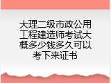 大理二级市政公用工程建造师考试大概多少钱多久可以考下来证书