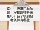 南宁一级港口与航道工程建造师分级别吗？各个级别报考条件有哪些