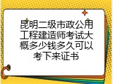 昆明二级市政公用工程建造师考试大概多少钱多久可以考下来证书