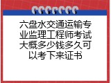 六盘水交通运输专业监理工程师考试大概多少钱多久可以考下来证书