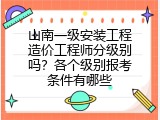 山南一级安装工程造价工程师分级别吗？各个级别报考条件有哪些