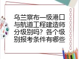 乌兰察布一级港口与航道工程建造师分级别吗？各个级别报考条件有哪些
