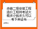 赤峰二级安装工程造价工程师考试大概多少钱多久可以考下来证书