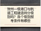 贺州一级港口与航道工程建造师分级别吗？各个级别报考条件有哪些
