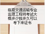 临夏交通运输专业监理工程师考试大概多少钱多久可以考下来证书