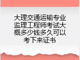 大理交通运输专业监理工程师考试大概多少钱多久可以考下来证书