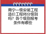 南宁一级安装工程造价工程师分级别吗？各个级别报考条件有哪些