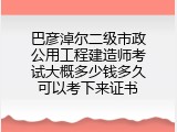 巴彦淖尔二级市政公用工程建造师考试大概多少钱多久可以考下来证书