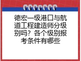 德宏一级港口与航道工程建造师分级别吗？各个级别报考条件有哪些
