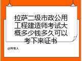 拉萨二级市政公用工程建造师考试大概多少钱多久可以考下来证书