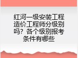 红河一级安装工程造价工程师分级别吗？各个级别报考条件有哪些