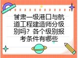 甘肃一级港口与航道工程建造师分级别吗？各个级别报考条件有哪些