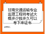 甘南交通运输专业监理工程师考试大概多少钱多久可以考下来证书