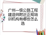 广州一级公路工程建造师附近正规培训机构有哪些怎么选