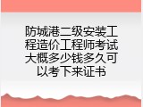 防城港二级安装工程造价工程师考试大概多少钱多久可以考下来证书