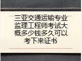 三亚交通运输专业监理工程师考试大概多少钱多久可以考下来证书