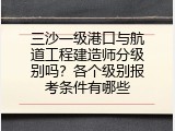 三沙一级港口与航道工程建造师分级别吗？各个级别报考条件有哪些
