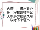 内蒙古二级市政公用工程建造师考试大概多少钱多久可以考下来证书