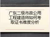广东二级市政公用工程建造师如何考取证书难度分析