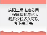 庆阳二级市政公用工程建造师考试大概多少钱多久可以考下来证书