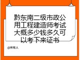黔东南二级市政公用工程建造师考试大概多少钱多久可以考下来证书