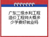 广东二级水利工程造价工程师大概多少学费好就业吗