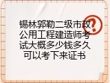 锡林郭勒二级市政公用工程建造师考试大概多少钱多久可以考下来证书