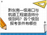 黔东南一级港口与航道工程建造师分级别吗？各个级别报考条件有哪些