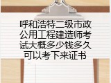 呼和浩特二级市政公用工程建造师考试大概多少钱多久可以考下来证书