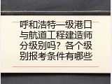 呼和浩特一级港口与航道工程建造师分级别吗？各个级别报考条件有哪些