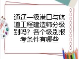 通辽一级港口与航道工程建造师分级别吗？各个级别报考条件有哪些