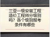 三亚一级安装工程造价工程师分级别吗？各个级别报考条件有哪些