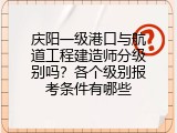 庆阳一级港口与航道工程建造师分级别吗？各个级别报考条件有哪些