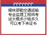锡林郭勒交通运输专业监理工程师考试大概多少钱多久可以考下来证书