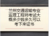 兰州交通运输专业监理工程师考试大概多少钱多久可以考下来证书