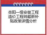 岳阳一级安装工程造价工程师最新补贴政策详情分析