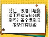 丽江一级港口与航道工程建造师分级别吗？各个级别报考条件有哪些